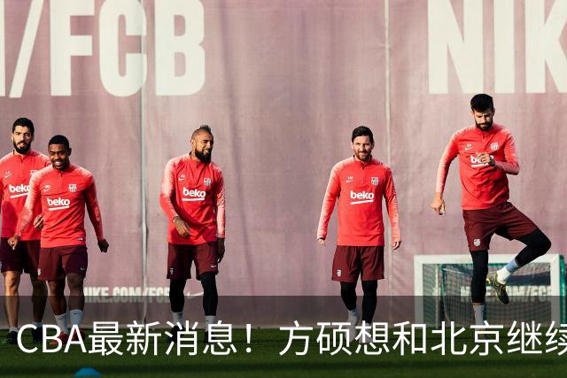 CBA最新消息！方硕想和北京继续续约，新疆管理层变天，张镇麟无缘国家队原因曝光